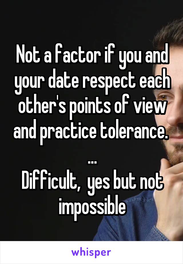 Not a factor if you and your date respect each other's points of view and practice tolerance. 
...
Difficult,  yes but not impossible