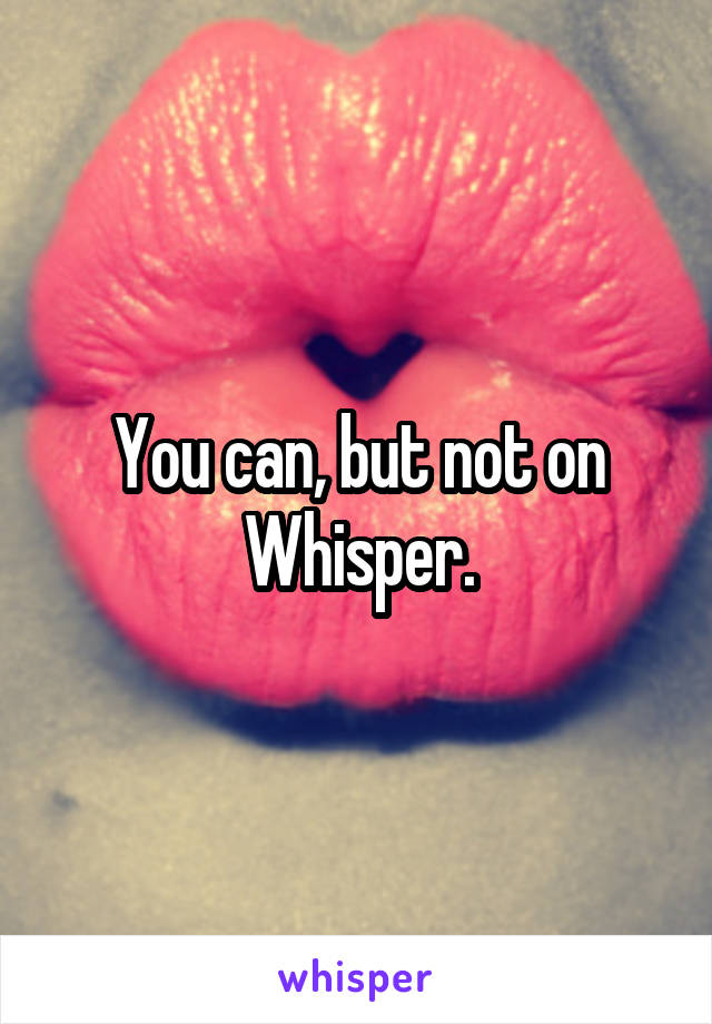 You can, but not on Whisper.