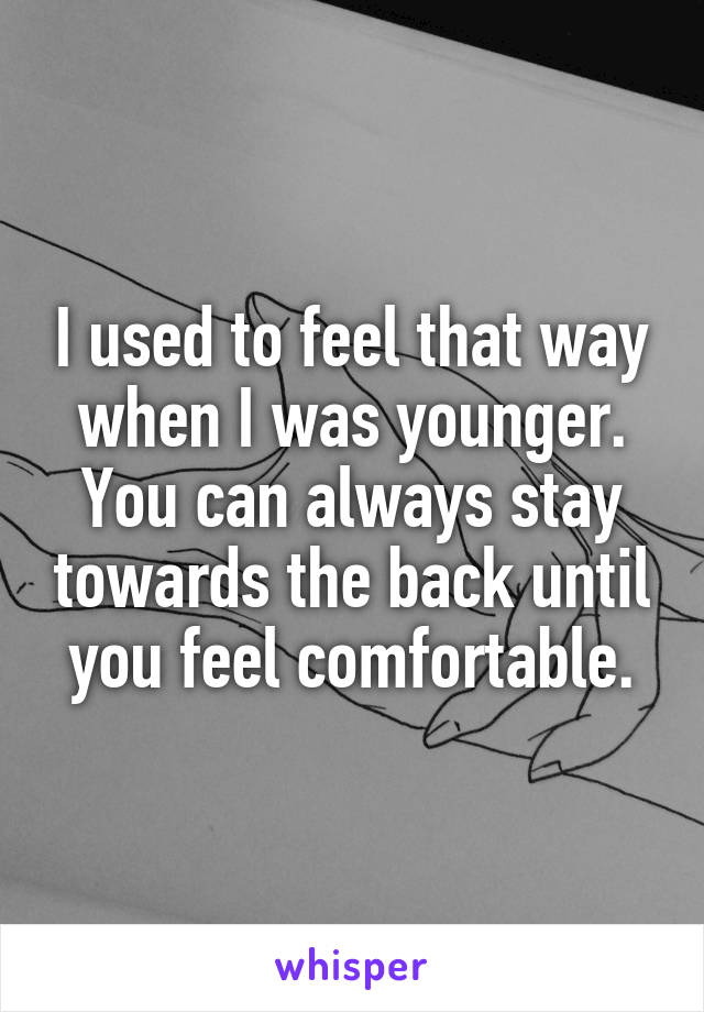 I used to feel that way when I was younger. You can always stay towards the back until you feel comfortable.