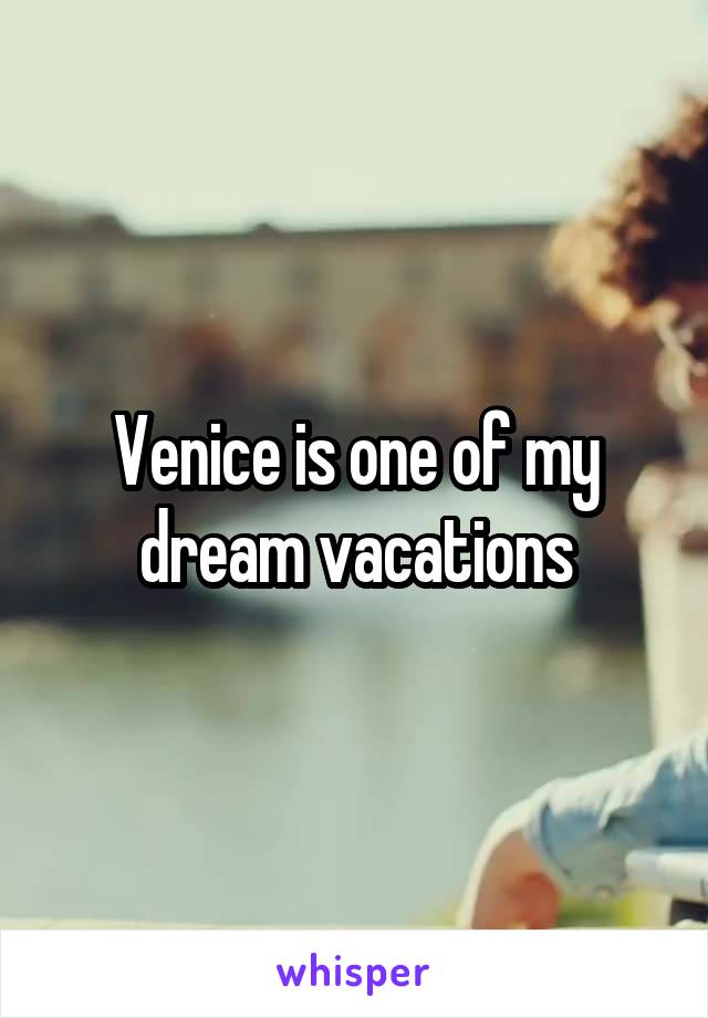 Venice is one of my dream vacations