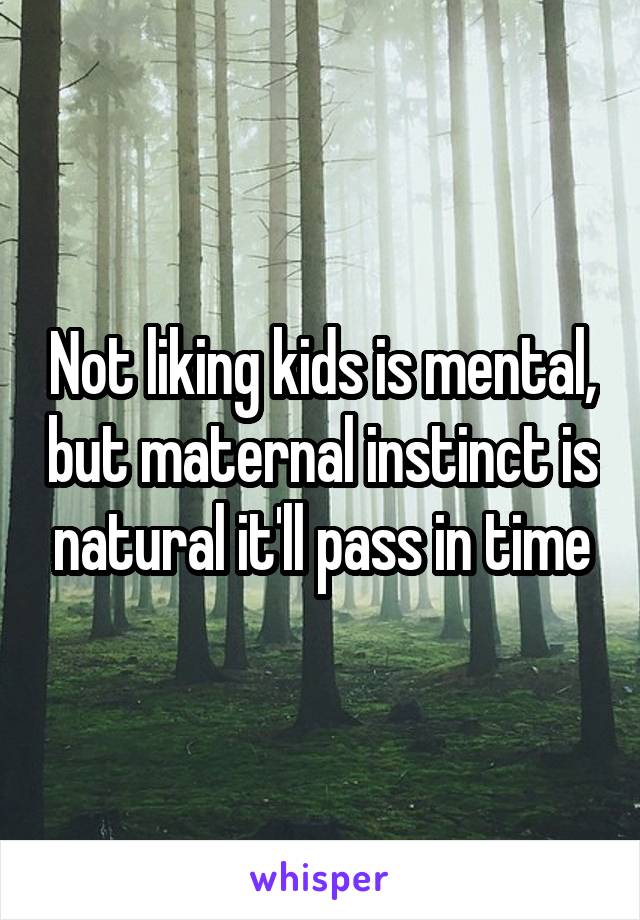 Not liking kids is mental, but maternal instinct is natural it'll pass in time