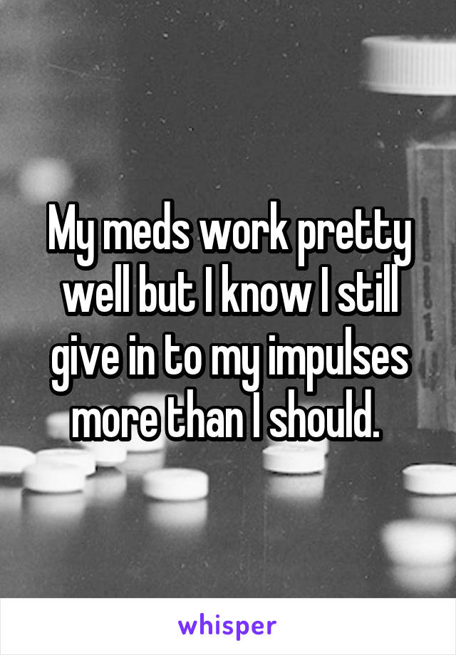 My meds work pretty well but I know I still give in to my impulses more than I should. 