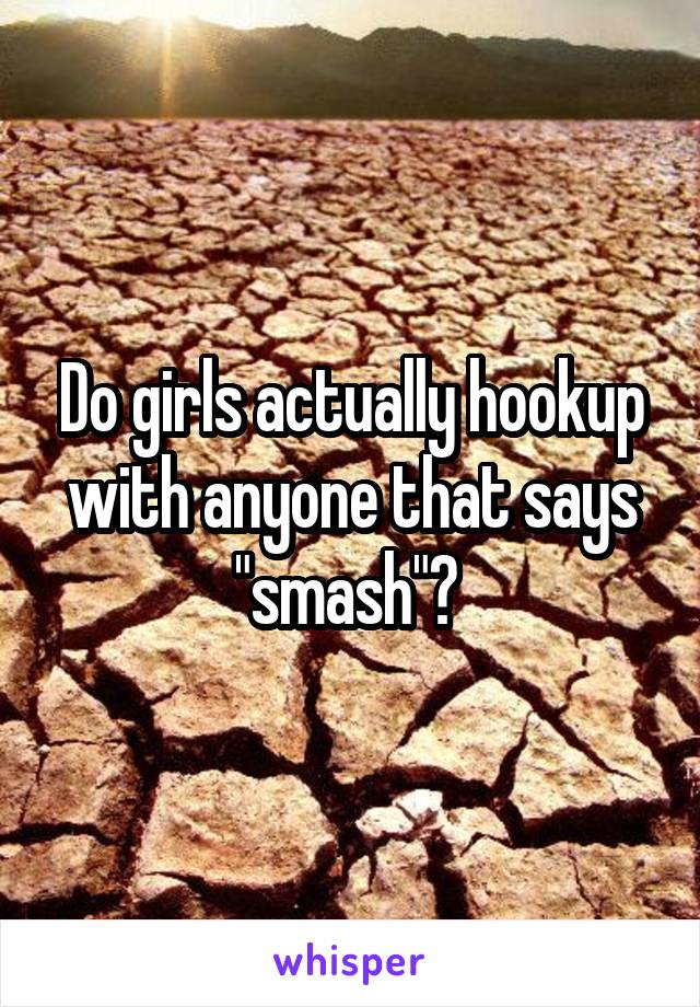 Do girls actually hookup with anyone that says "smash"? 