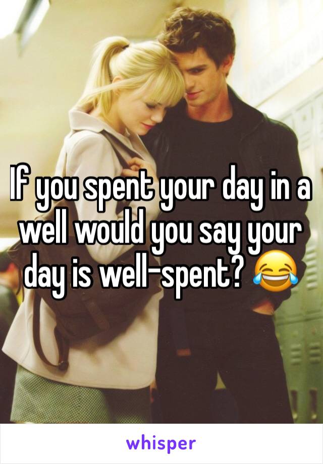 If you spent your day in a well would you say your day is well-spent? 😂