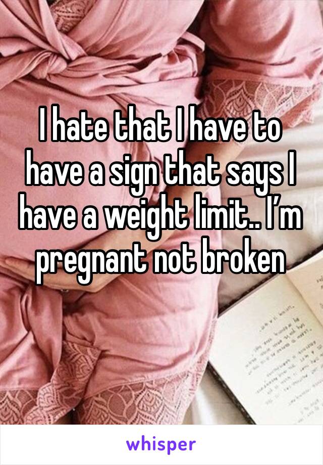 I hate that I have to have a sign that says I have a weight limit.. I’m pregnant not broken 