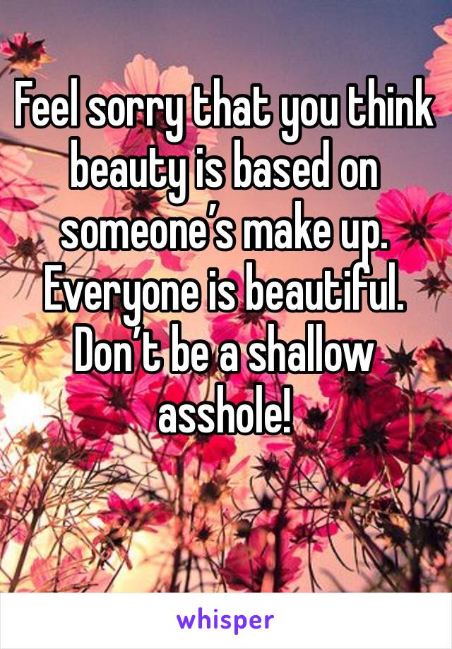 Feel sorry that you think beauty is based on someone’s make up. Everyone is beautiful. Don’t be a shallow asshole! 