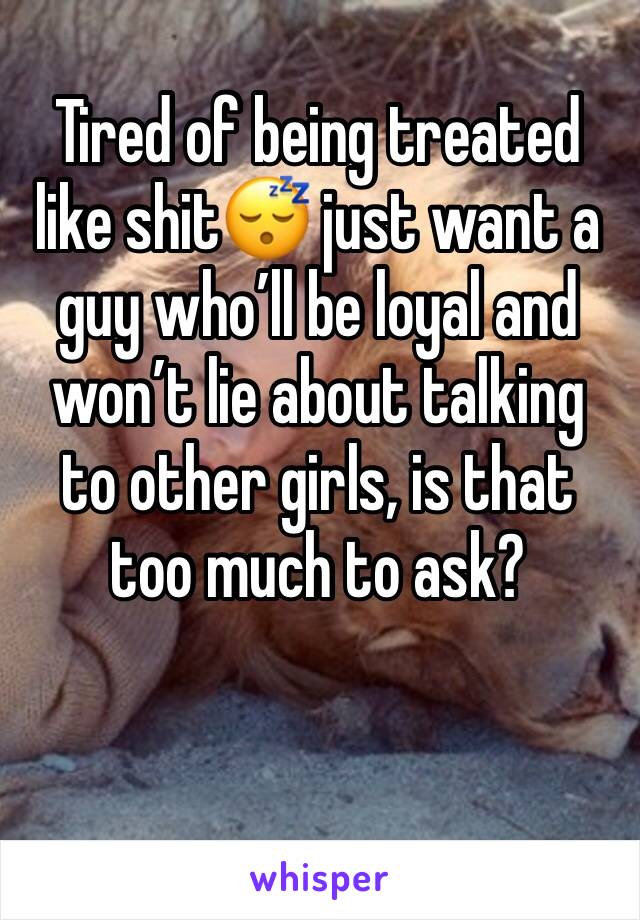 Tired of being treated like shit😴 just want a guy who’ll be loyal and won’t lie about talking to other girls, is that too much to ask?