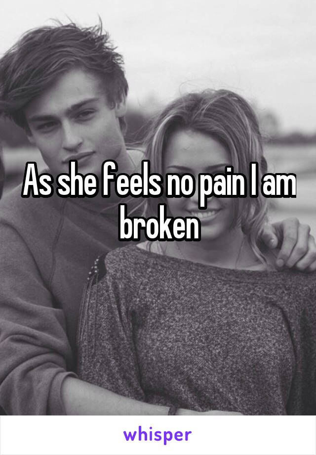 As she feels no pain I am broken
