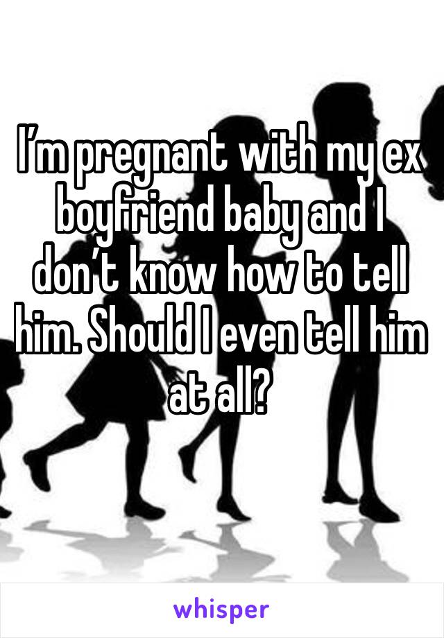 I’m pregnant with my ex boyfriend baby and I don’t know how to tell him. Should I even tell him at all? 