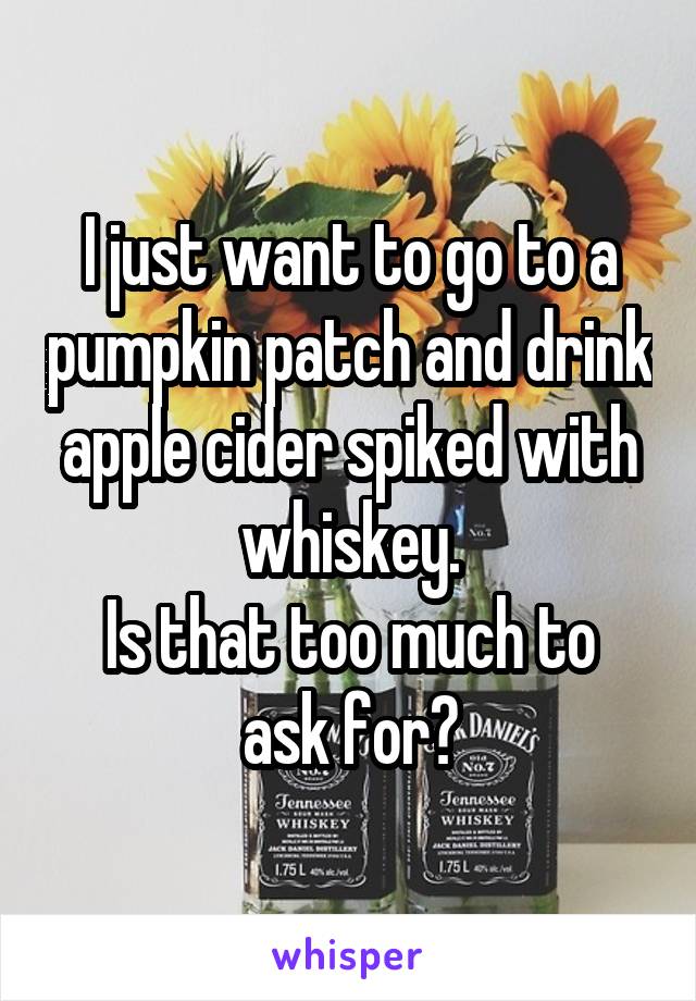 I just want to go to a pumpkin patch and drink apple cider spiked with whiskey.
Is that too much to ask for?