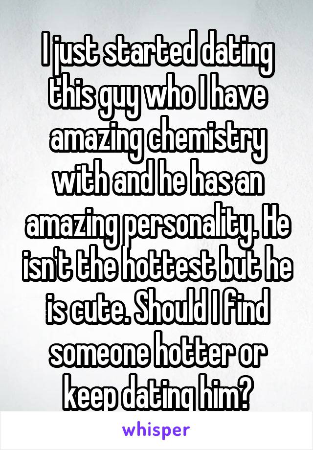 I just started dating this guy who I have amazing chemistry with and he has an amazing personality. He isn't the hottest but he is cute. Should I find someone hotter or keep dating him?