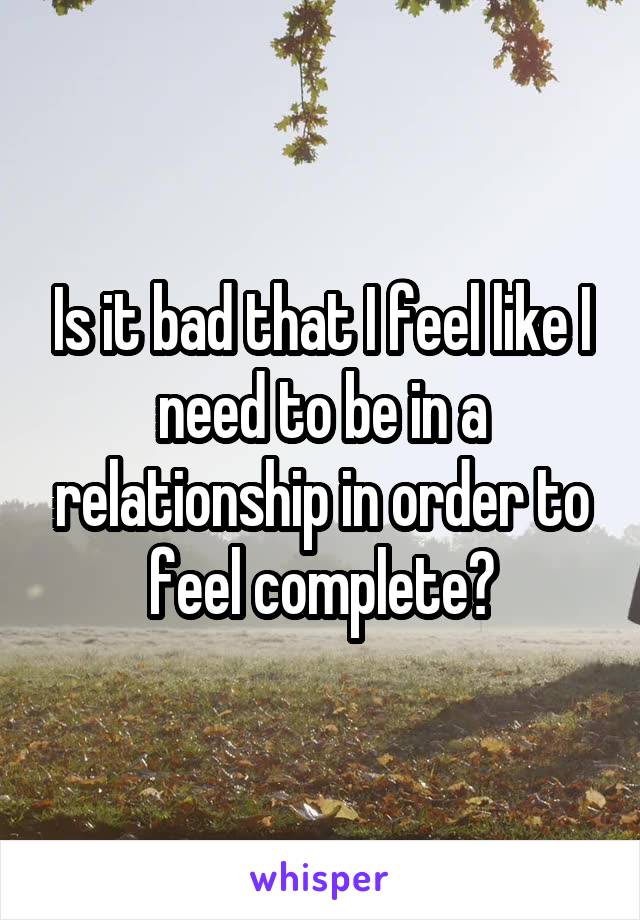 Is it bad that I feel like I need to be in a relationship in order to feel complete?