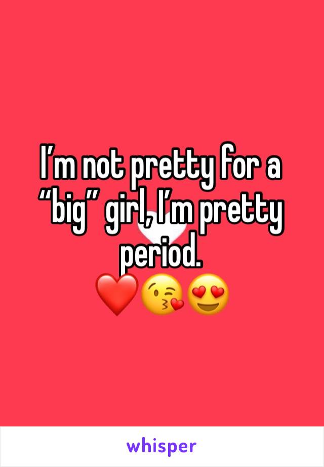 I’m not pretty for a “big” girl, I’m pretty period.
❤️😘😍