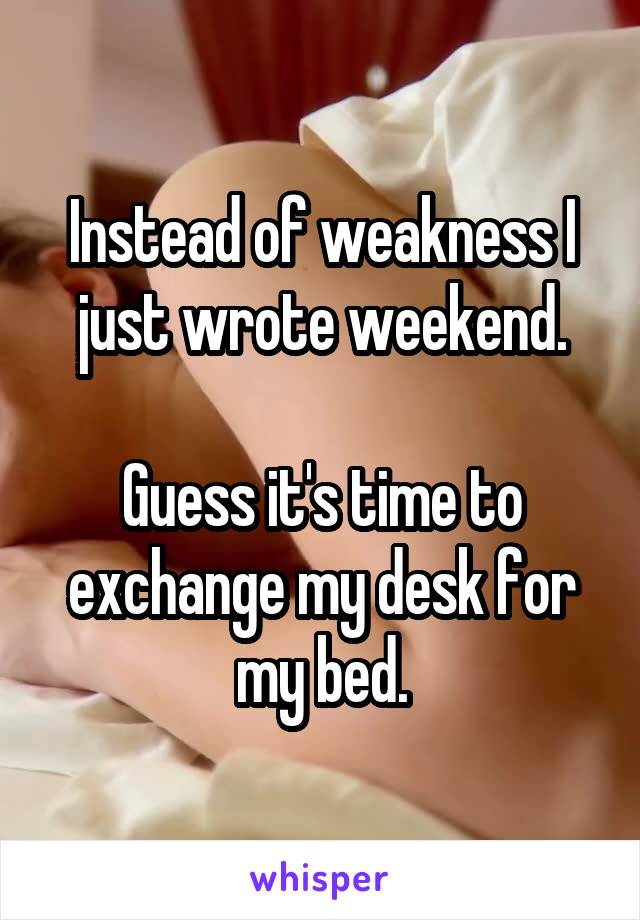 Instead of weakness I just wrote weekend.

Guess it's time to exchange my desk for my bed.