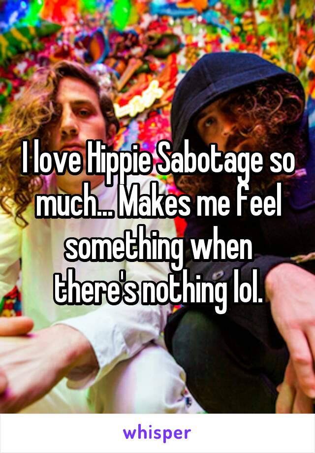 I love Hippie Sabotage so much... Makes me feel something when there's nothing lol.