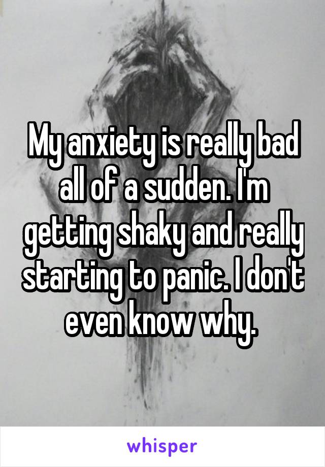 My anxiety is really bad all of a sudden. I'm getting shaky and really starting to panic. I don't even know why. 