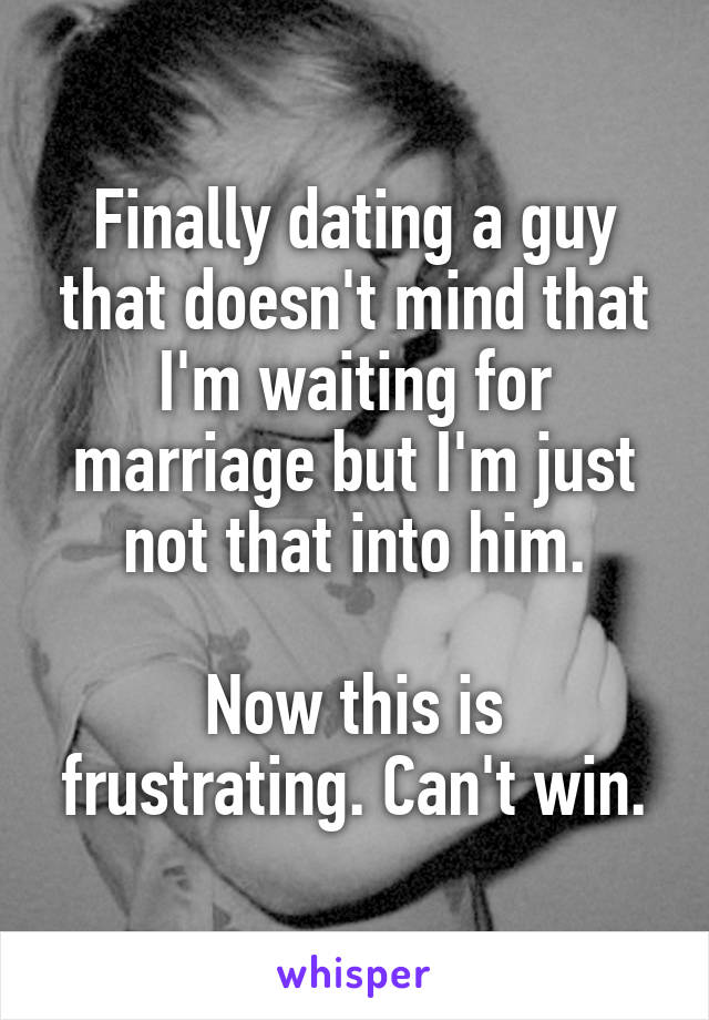 Finally dating a guy that doesn't mind that I'm waiting for marriage but I'm just not that into him.

Now this is frustrating. Can't win.