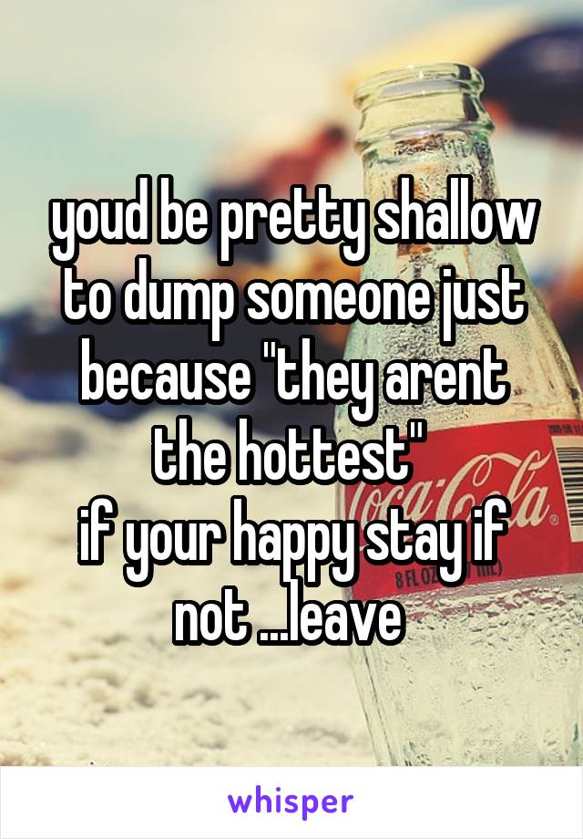 youd be pretty shallow to dump someone just because "they arent the hottest" 
if your happy stay if not ...leave 