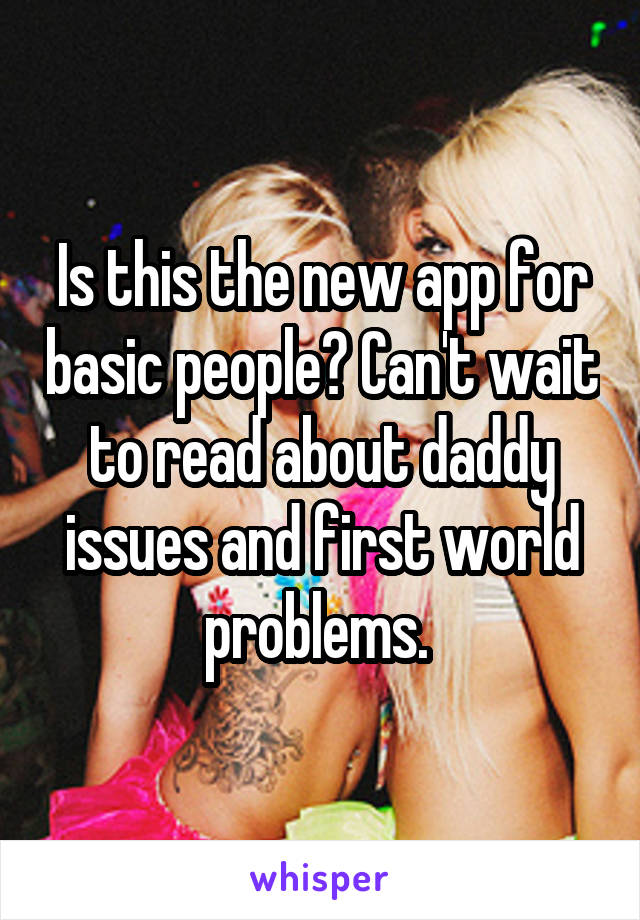 Is this the new app for basic people? Can't wait to read about daddy issues and first world problems. 