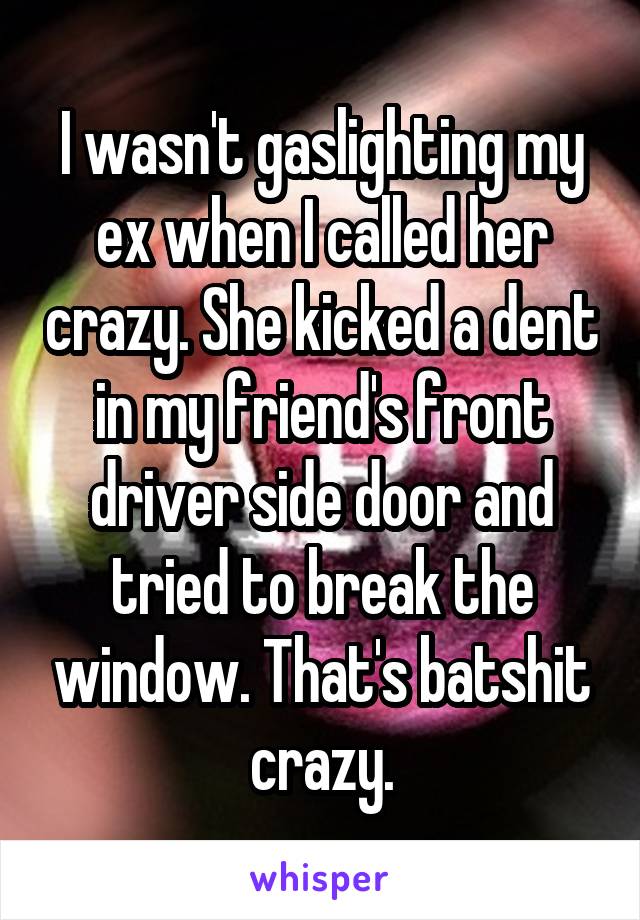 I wasn't gaslighting my ex when I called her crazy. She kicked a dent in my friend's front driver side door and tried to break the window. That's batshit crazy.