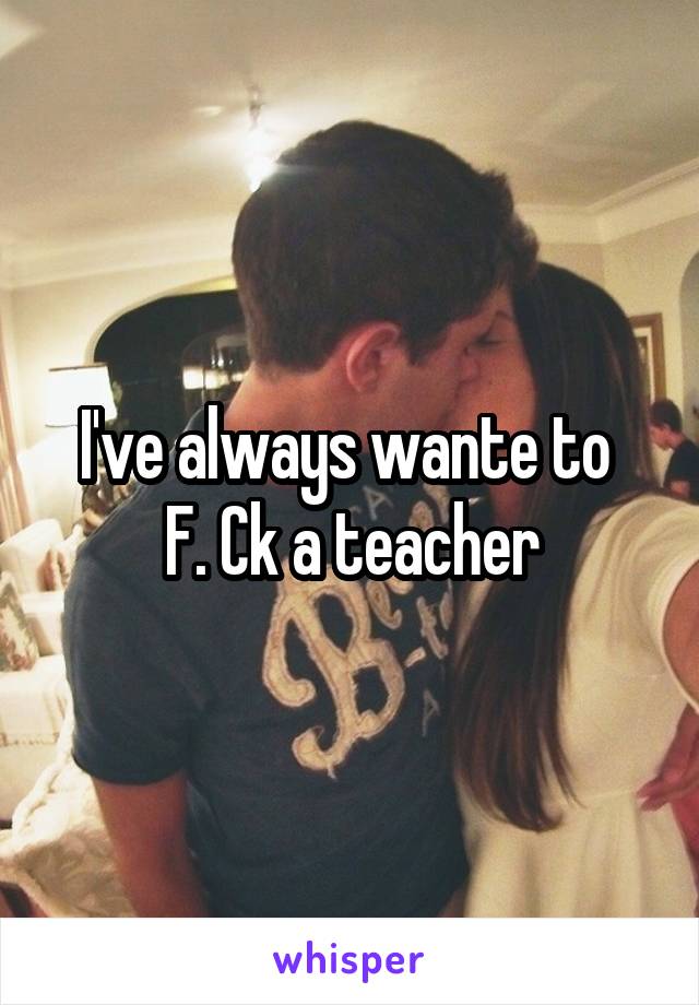 I've always wante to 
F. Ck a teacher