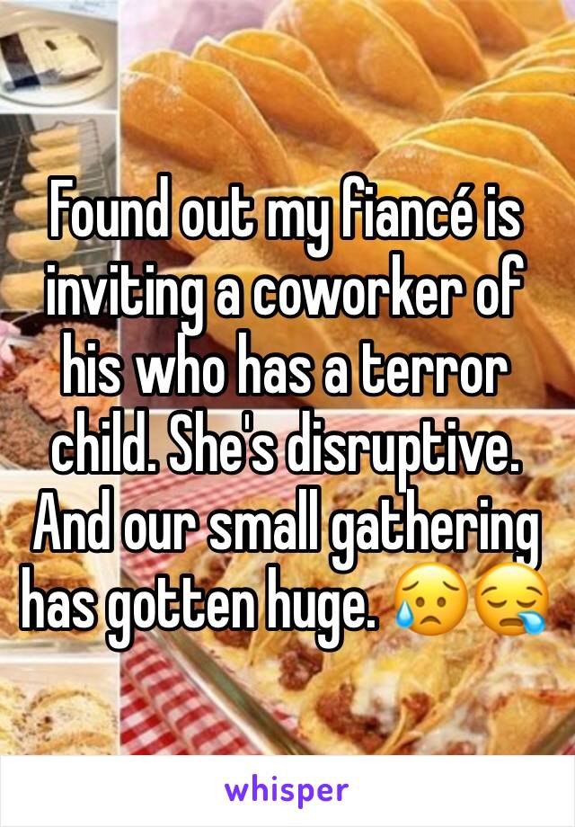 Found out my fiancé is inviting a coworker of his who has a terror child. She's disruptive. And our small gathering has gotten huge. 😥😪