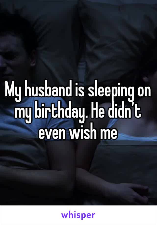 My husband is sleeping on my birthday. He didn’t even wish me