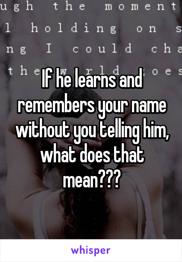 If he learns and remembers your name without you telling him, what does that mean???