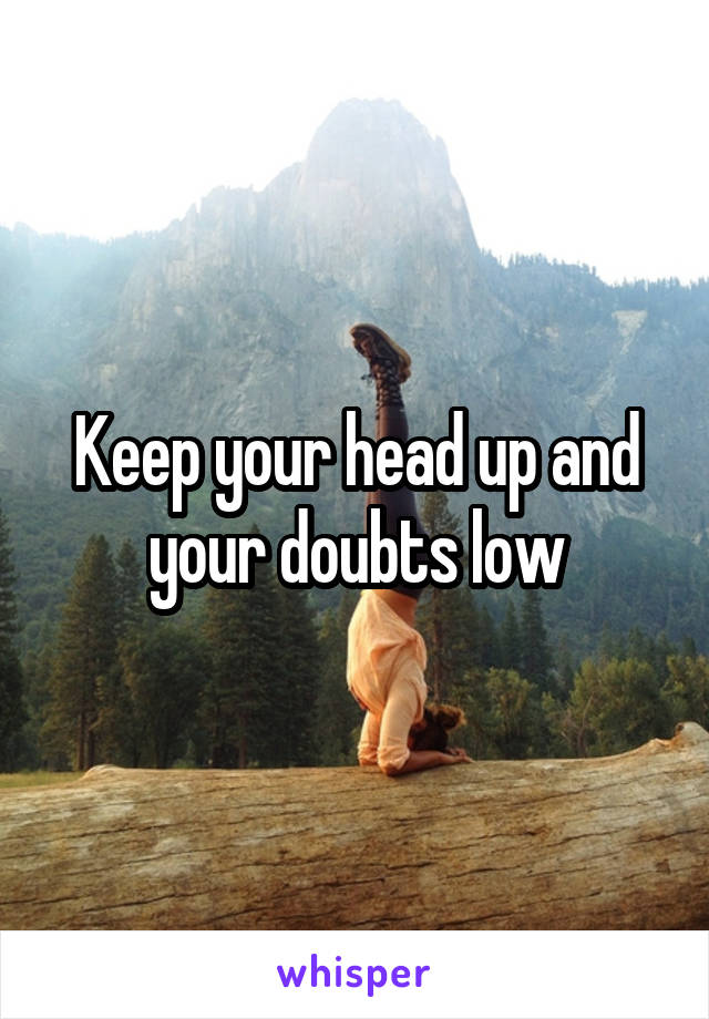 Keep your head up and your doubts low