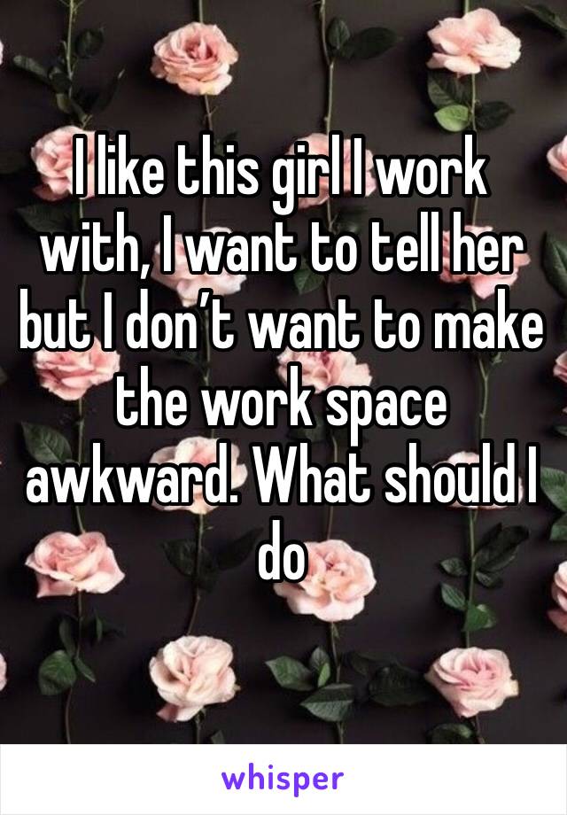 I like this girl I work with, I want to tell her but I don’t want to make the work space awkward. What should I do
