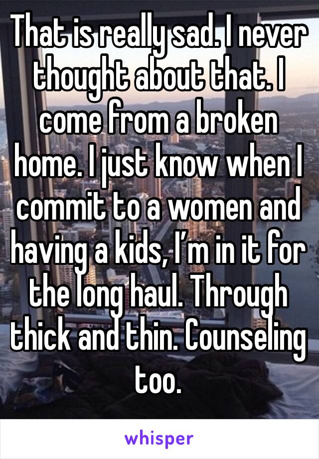 That is really sad. I never thought about that. I come from a broken home. I just know when I commit to a women and having a kids, I’m in it for the long haul. Through thick and thin. Counseling too.