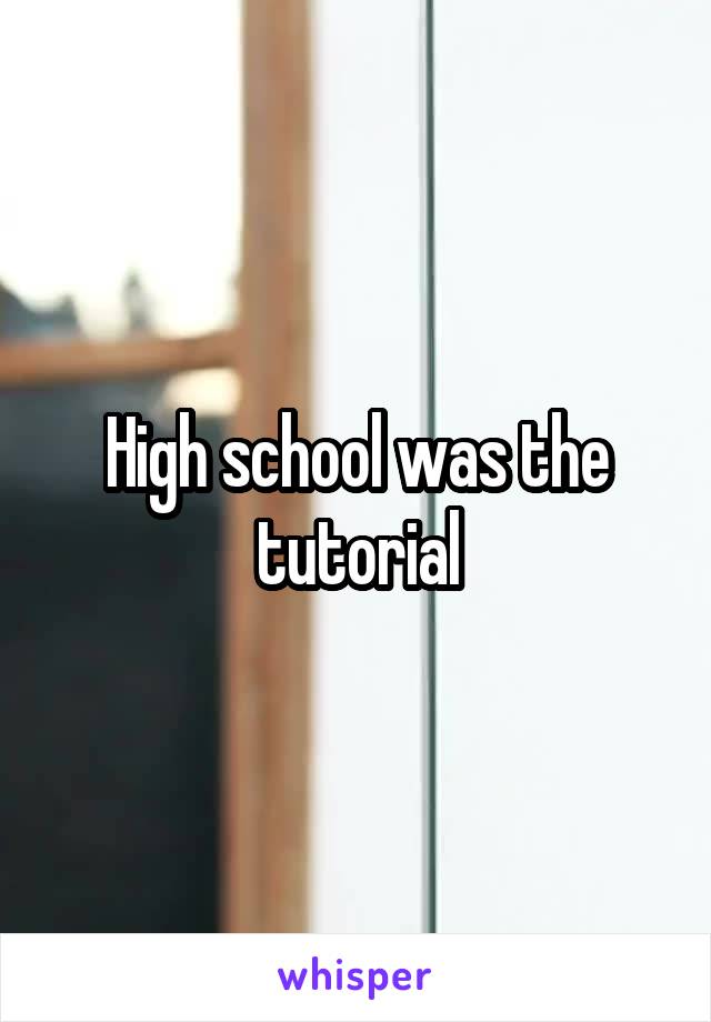 High school was the tutorial