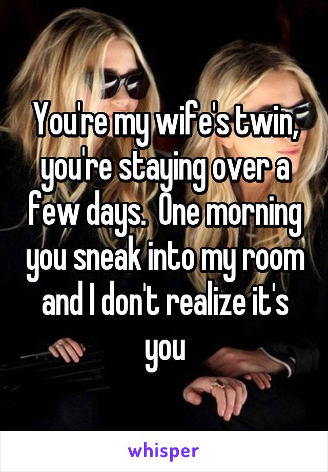 You're my wife's twin, you're staying over a few days.  One morning you sneak into my room and I don't realize it's you