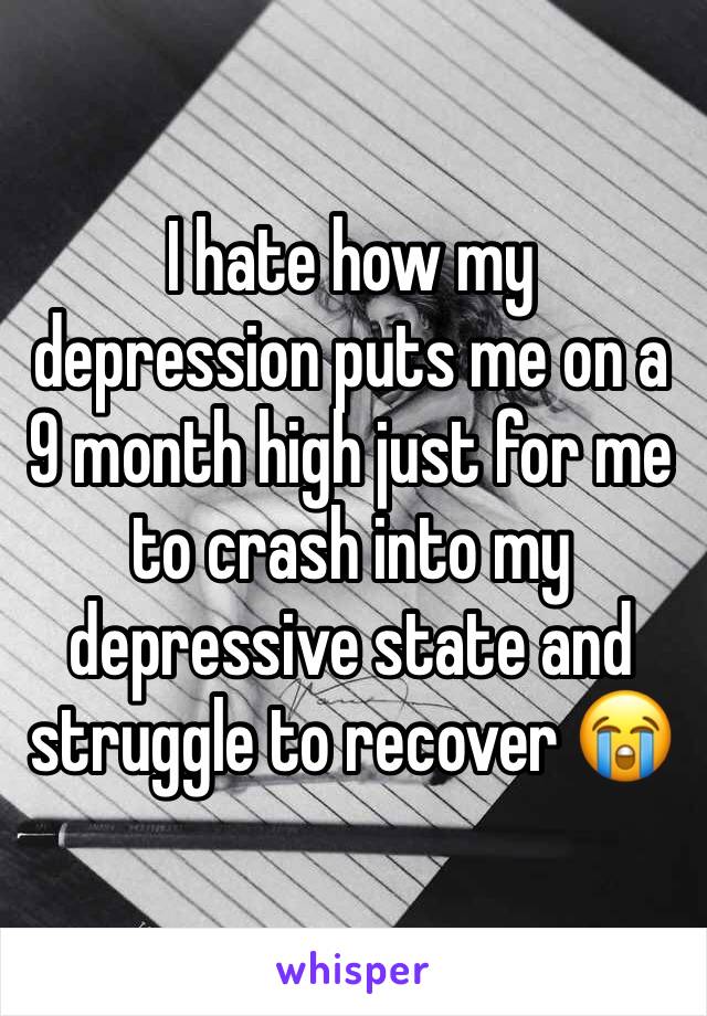 I hate how my depression puts me on a 9 month high just for me to crash into my depressive state and struggle to recover 😭