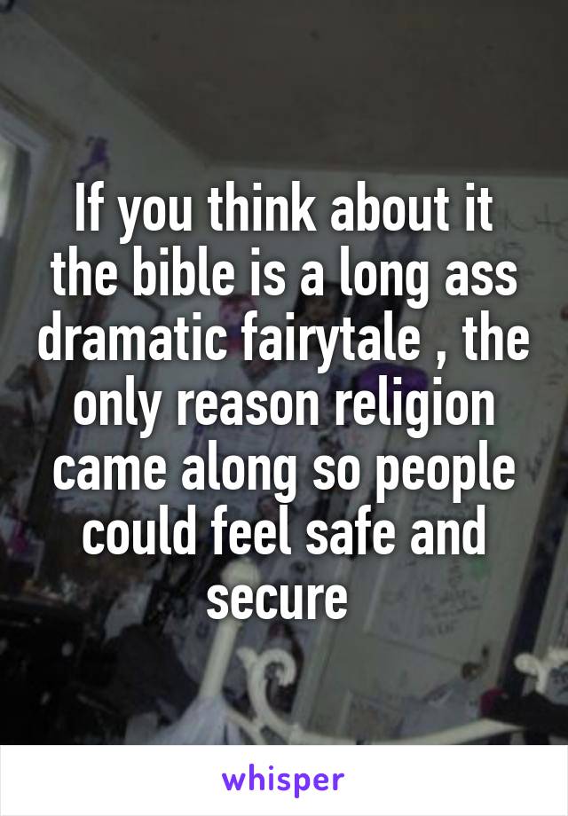 If you think about it the bible is a long ass dramatic fairytale , the only reason religion came along so people could feel safe and secure 