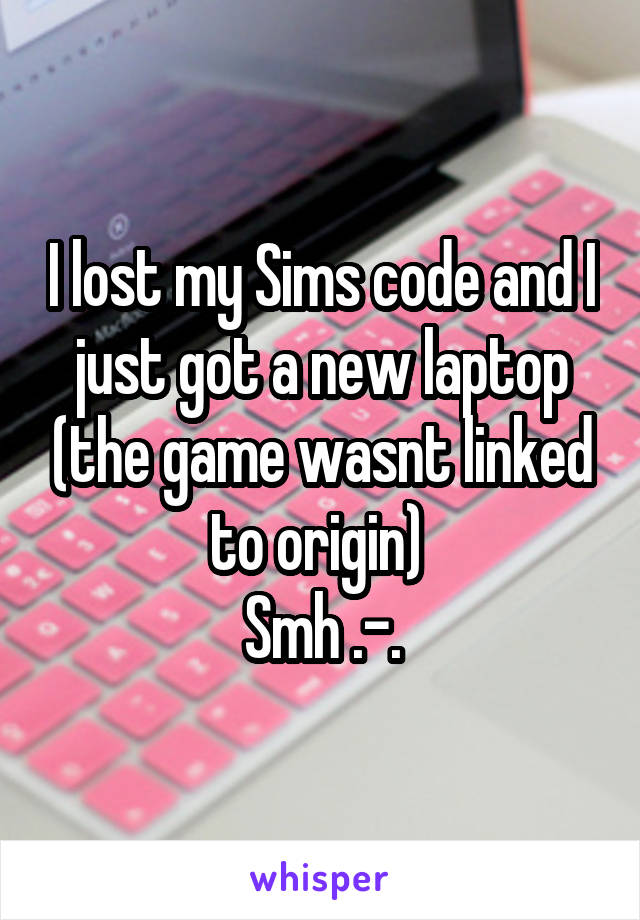 I lost my Sims code and I just got a new laptop (the game wasnt linked to origin) 
Smh .-.