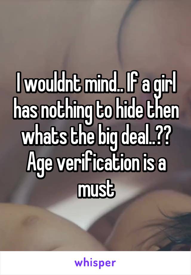 I wouldnt mind.. If a girl has nothing to hide then whats the big deal..?? Age verification is a must