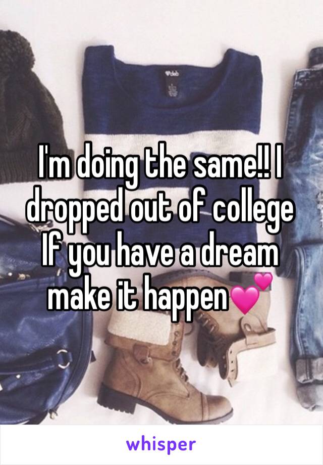 I'm doing the same!! I dropped out of college 
If you have a dream make it happen💕