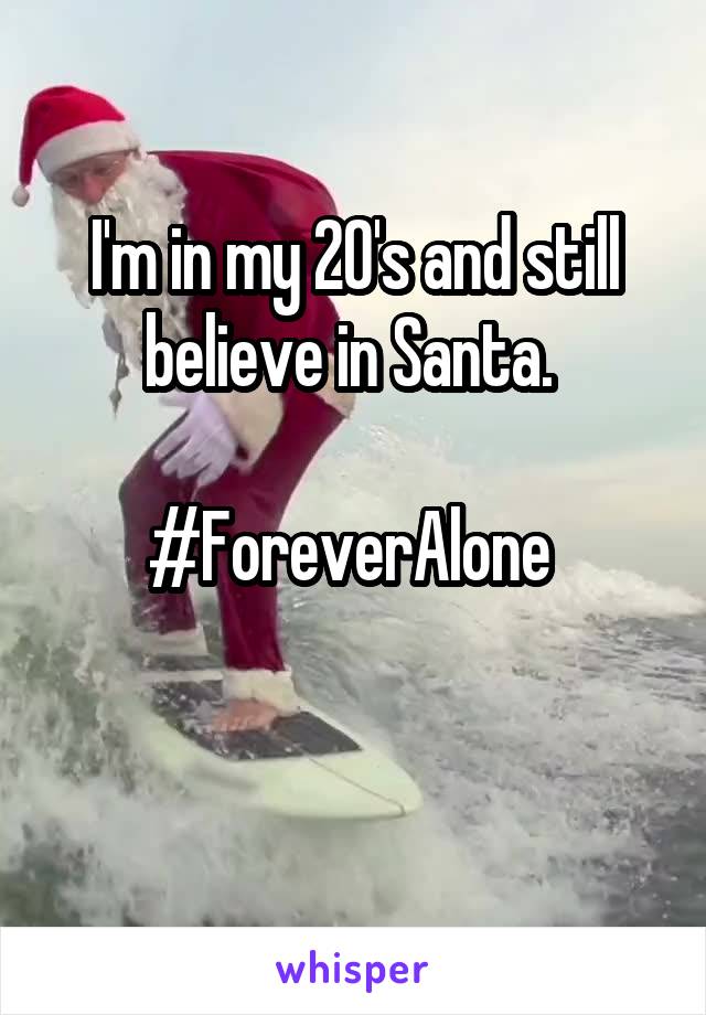 I'm in my 20's and still believe in Santa. 

#ForeverAlone 

