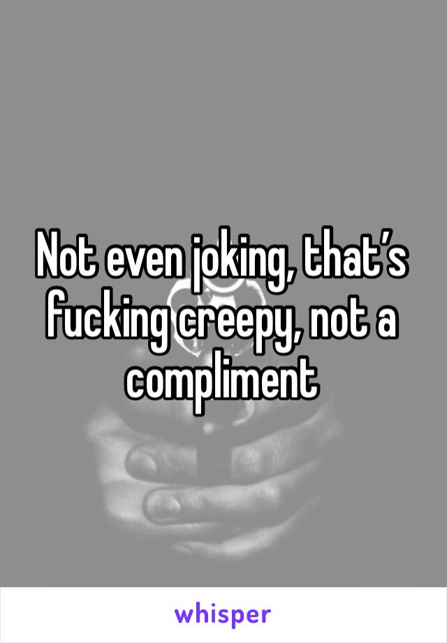 Not even joking, that’s fucking creepy, not a compliment