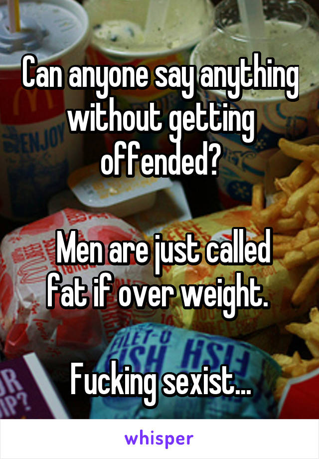 Can anyone say anything without getting offended?

 Men are just called fat if over weight. 

Fucking sexist...