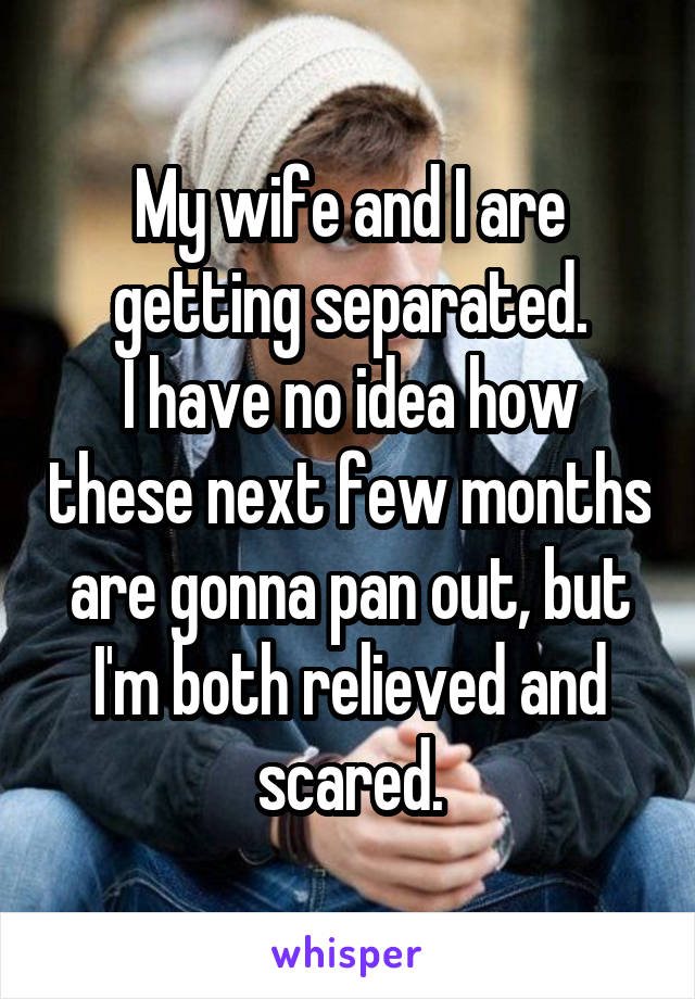 My wife and I are getting separated.
I have no idea how these next few months are gonna pan out, but I'm both relieved and scared.