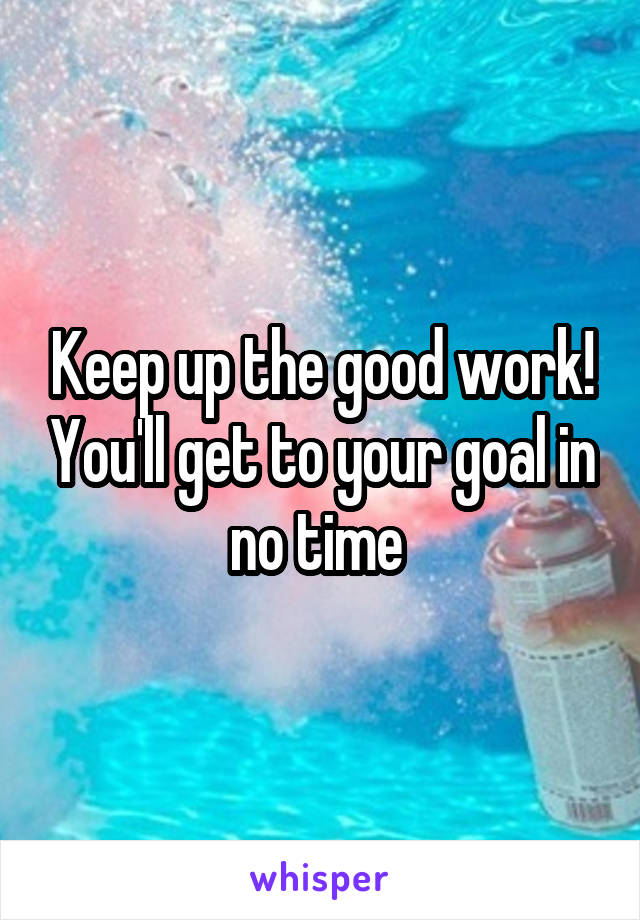 Keep up the good work! You'll get to your goal in no time 