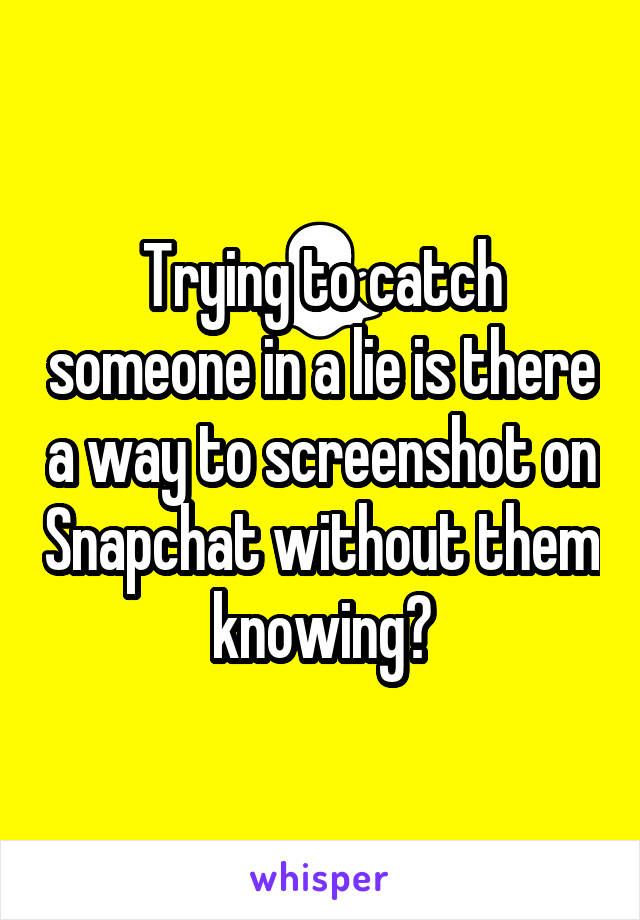 Trying to catch someone in a lie is there a way to screenshot on Snapchat without them knowing?