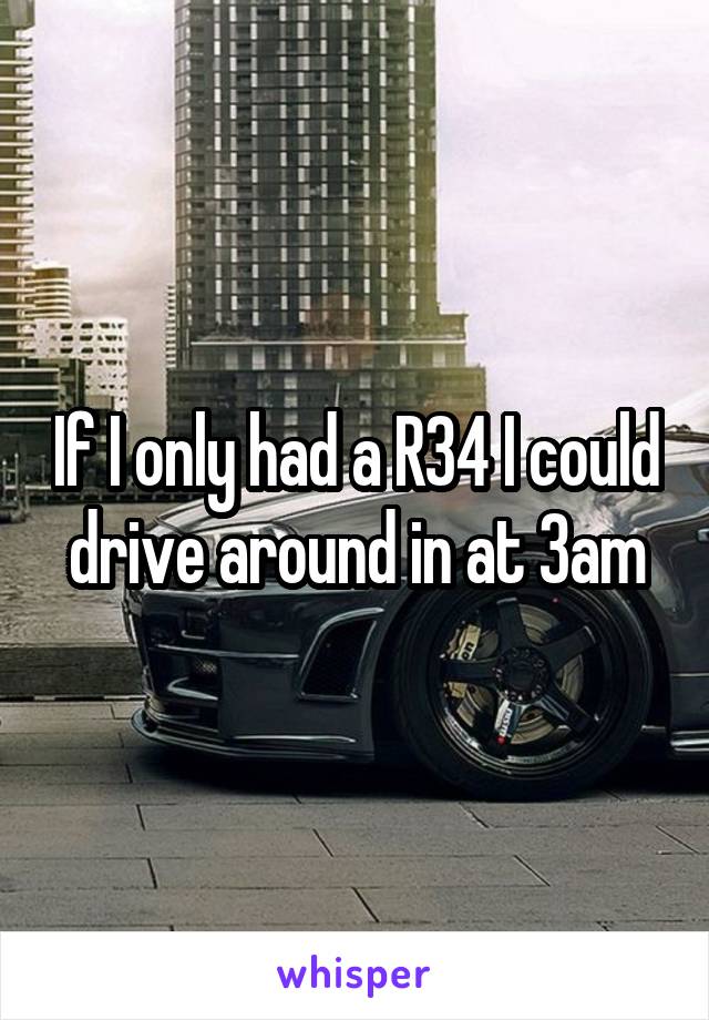 If I only had a R34 I could drive around in at 3am