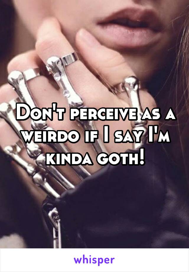 Don't perceive as a weirdo if I say I'm kinda goth!