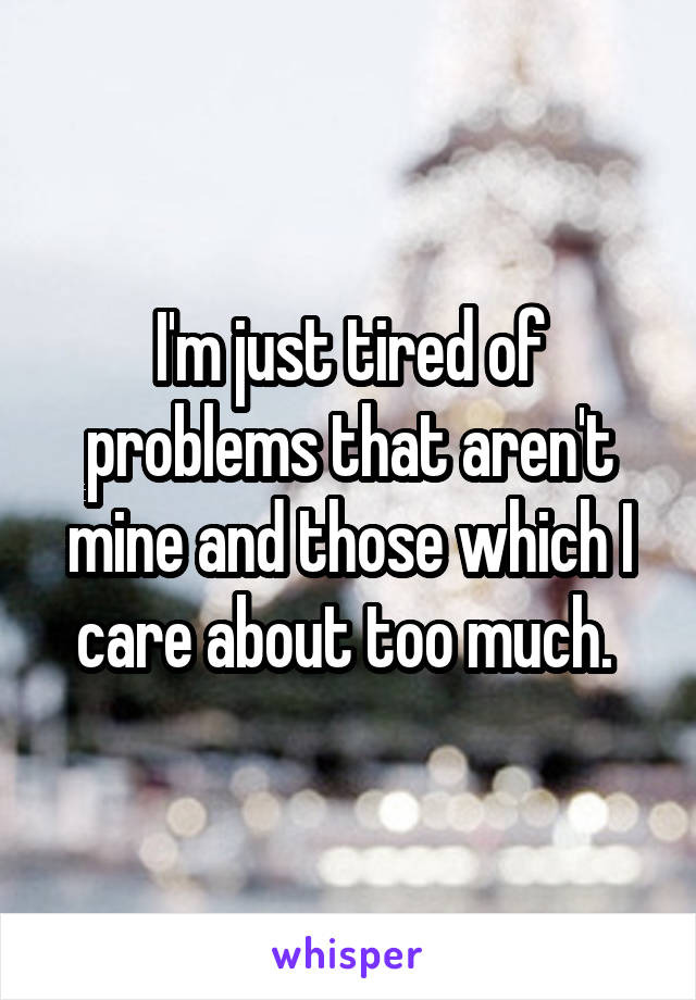 I'm just tired of problems that aren't mine and those which I care about too much. 