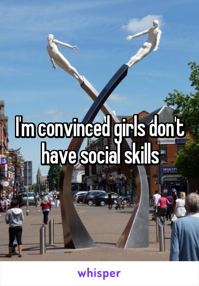 I'm convinced girls don't have social skills