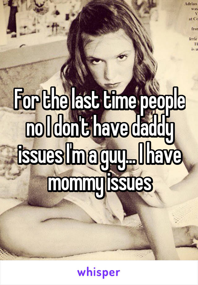 For the last time people no I don't have daddy issues I'm a guy... I have mommy issues