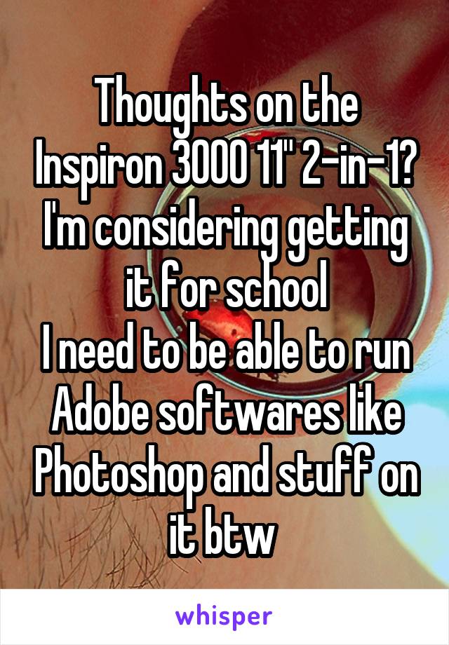 Thoughts on the Inspiron 3000 11" 2-in-1?
I'm considering getting it for school
I need to be able to run Adobe softwares like Photoshop and stuff on it btw 